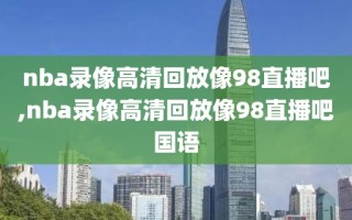 nba录像高清回放像98直播吧,nba录像高清回放像98直播吧国语