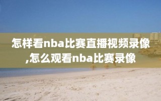 怎样看nba比赛直播视频录像,怎么观看nba比赛录像