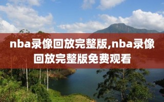 nba录像回放完整版,nba录像回放完整版免费观看
