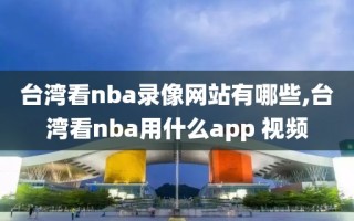 台湾看nba录像网站有哪些,台湾看nba用什么app 视频