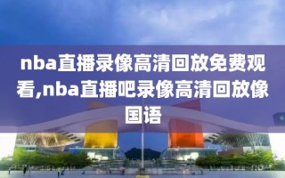 nba直播录像高清回放免费观看,nba直播吧录像高清回放像国语