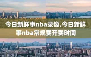 今日新鲜事nba录像,今日新鲜事nba常规赛开赛时间