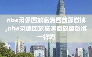 nba录像回放高清回放像微博,nba录像回放高清回放像微博一样吗