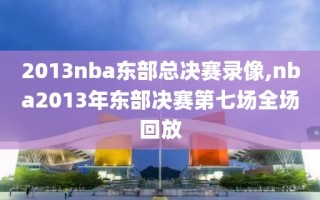 2013nba东部总决赛录像,nba2013年东部决赛第七场全场回放