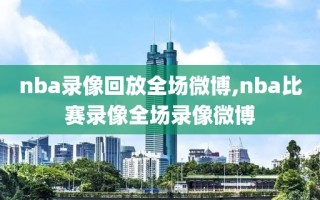 nba录像回放全场微博,nba比赛录像全场录像微博