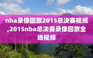 nba录像回放2015总决赛视频,2015nba总决赛录像回放全场视频