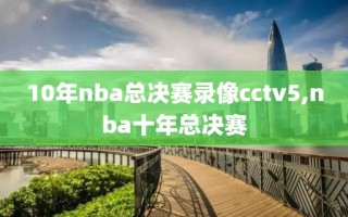 10年nba总决赛录像cctv5,nba十年总决赛