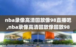 nba录像高清回放像98直播吧,nba录像高清回放像回放98