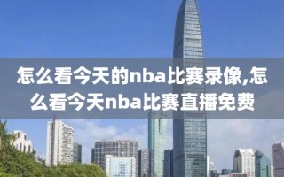 怎么看今天的nba比赛录像,怎么看今天nba比赛直播免费