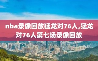 nba录像回放猛龙对76人,猛龙对76人第七场录像回放