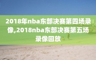 2018年nba东部决赛第四场录像,2018nba东部决赛第五场录像回放