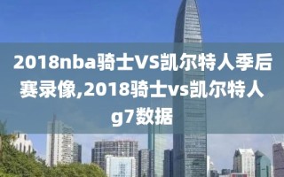 2018nba骑士VS凯尔特人季后赛录像,2018骑士vs凯尔特人g7数据