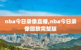 nba今日录像直播,nba今日录像回放完整版
