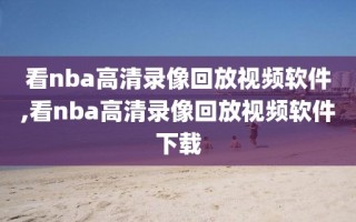 看nba高清录像回放视频软件,看nba高清录像回放视频软件下载
