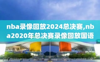 nba录像回放2024总决赛,nba2020年总决赛录像回放国语