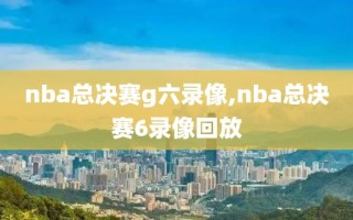 nba总决赛g六录像,nba总决赛6录像回放