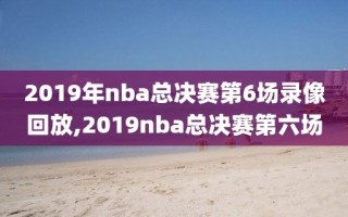 2019年nba总决赛第6场录像回放,2019nba总决赛第六场