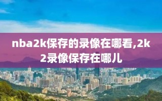 nba2k保存的录像在哪看,2k2录像保存在哪儿