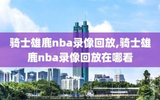 骑士雄鹿nba录像回放,骑士雄鹿nba录像回放在哪看