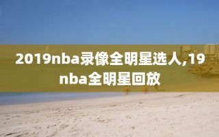 2019nba录像全明星选人,19nba全明星回放
