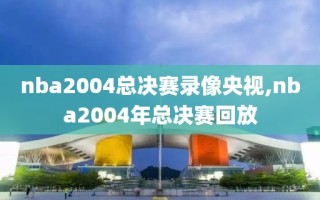 nba2004总决赛录像央视,nba2004年总决赛回放