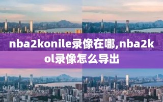 nba2konile录像在哪,nba2kol录像怎么导出