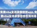 免费nba全场录像回放app,免费nba全场录像回放在线观看