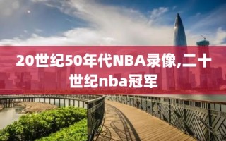 20世纪50年代NBA录像,二十世纪nba冠军