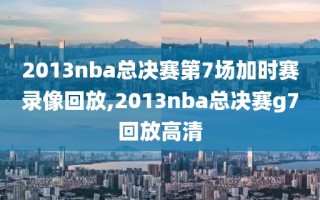 2013nba总决赛第7场加时赛录像回放,2013nba总决赛g7回放高清