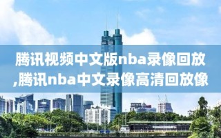 腾讯视频中文版nba录像回放,腾讯nba中文录像高清回放像