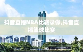 抖音直播NBA比赛录像,抖音直播篮球比赛