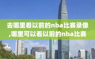 去哪里看以前的nba比赛录像,哪里可以看以前的nba比赛