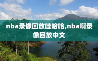 nba录像回放哇哈哈,nba啊录像回放中文