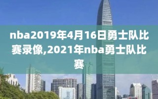 nba2019年4月16日勇士队比赛录像,2021年nba勇士队比赛