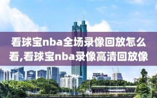 看球宝nba全场录像回放怎么看,看球宝nba录像高清回放像