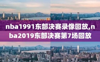 nba1991东部决赛录像回放,nba2019东部决赛第7场回放