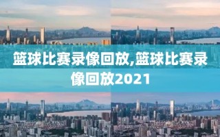 篮球比赛录像回放,篮球比赛录像回放2021