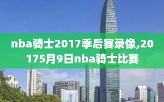 nba骑士2017季后赛录像,20175月9日nba骑士比赛