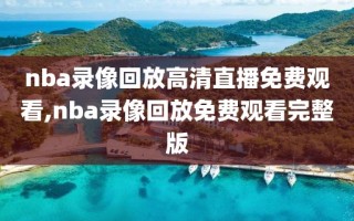 nba录像回放高清直播免费观看,nba录像回放免费观看完整版