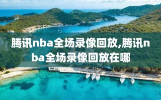 腾讯nba全场录像回放,腾讯nba全场录像回放在哪