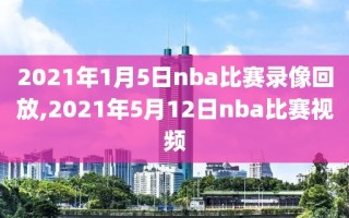 2021年1月5日nba比赛录像回放,2021年5月12日nba比赛视频