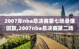 2007年nba总决赛第七场录像回放,2007nba总决赛第二场