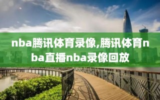 nba腾讯体育录像,腾讯体育nba直播nba录像回放