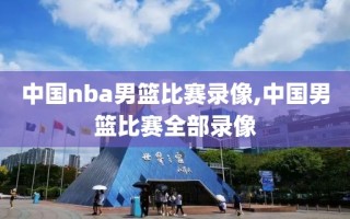 中国nba男篮比赛录像,中国男篮比赛全部录像
