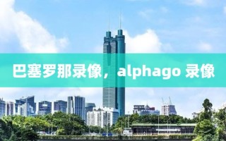 巴塞罗那录像，alphago 录像