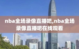 nba全场录像直播吧,nba全场录像直播吧在线观看