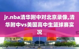 jr.nba清华附中对北京录像,清华附中vs美国高中生篮球赛实况