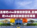 直播吧nba录像回放国语,直播吧nba录像回放国语在哪看