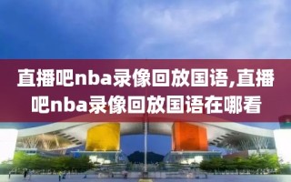 直播吧nba录像回放国语,直播吧nba录像回放国语在哪看