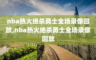 nba热火绝杀勇士全场录像回放,nba热火绝杀勇士全场录像回放